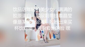 饮品店年轻的美少女，满满的胶原蛋白，尿尿阴蒂挂着晶莹像是某种分泌液，等她出来买杯饮料喝，再看看她的脸 嘿嘿~