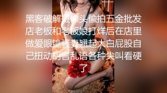 黑客破解摄像头偸拍五金批发店老板和老板娘打烊后在店里做爱眼镜骚妻翘起大白屁股自己扭动胡言乱语各种尖叫看硬了