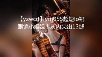 【yzwcd】ym055超短lo裙眼镜小姐姐！灰内夹出13缝！