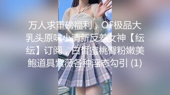 万人求重磅福利，OF极品大乳头原味小清新反差女神【纭纭】订阅，白皙蜜桃臀粉嫩美鲍道具紫薇各种淫态勾引 (1)