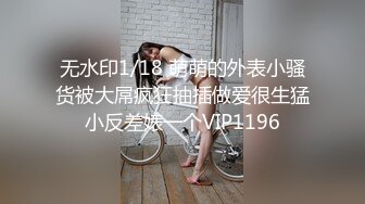 无水印1/18 萌萌的外表小骚货被大屌疯狂抽插做爱很生猛小反差婊一个VIP1196