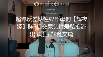 超爆反差婊性奴淫母狗【辉夜姬】群P口交尿头性爱私拍流出 疯狂群P乱交篇