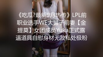 《吃瓜?最新9月热传》LPL前职业选手WE大舅子前妻【金提莫】女团成员Yuka正式露逼道具自慰身材无敌私处极粉