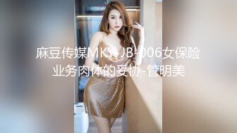 麻豆传媒MKY-JB-006女保险业务肉体的妥协-管明美