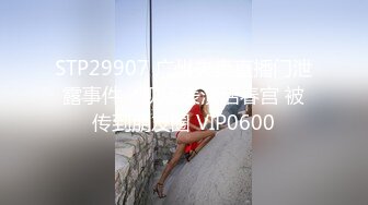 STP29907 广州夫妻直播门泄露事件，现场表演活春宫 被传到朋友圈 VIP0600