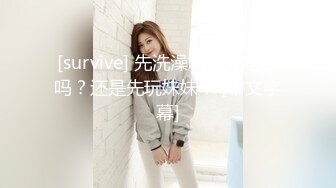 [survive] 先洗澡吗？先吃饭吗？还是先玩妹妹？ [中文字幕]