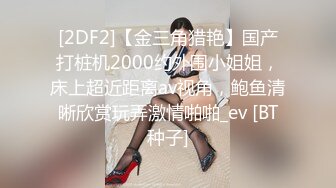 [2DF2]【金三角猎艳】国产打桩机2000约外围小姐姐，床上超近距离av视角，鲍鱼清晰欣赏玩弄激情啪啪_ev [BT种子]