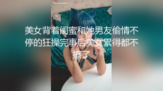 美女背着闺蜜和她男友偷情不停的狂操完事后美女累得都不擦了