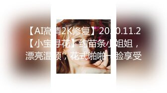 【AI高清2K修复】2020.11.2【小宝寻花】约苗条小姐姐，漂亮温顺，花式啪啪一脸享受