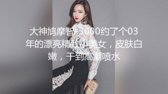 大神鸠摩智-3000约了个03年的漂亮精致小美女，皮肤白嫩，干到高潮喷水