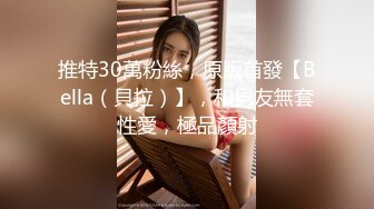 推特30萬粉絲，原版首發【Bella（貝拉）】，和男友無套性愛，極品顏射