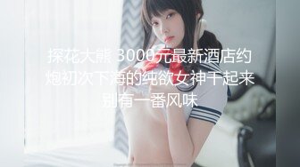 探花大熊 3000元最新酒店约炮初次下海的纯欲女神干起来别有一番风味