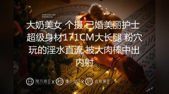 大奶美女 个摄 已婚美丽护士 超级身材171CM大长腿 粉穴玩的淫水直流 被大肉棒中出内射