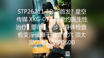 STP26211 ?会所首发? 星空传媒 XKG-012 嫩妻约医生性治疗▌蔷薇 ▌一步步身体检查 愈变淫骚爆干湿滑蜜穴 顶太深了老公 VIP0600