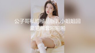 公子哥私約極品巨乳小姐姐回豪宅無套啪啪啪