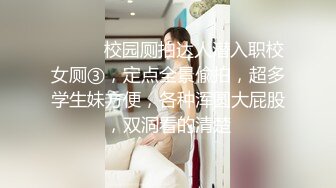 ⚫️⚫️校园厕拍达人潜入职校女厕③，定点全景偸拍，超多学生妹方便，各种浑圆大屁股，双洞看的清楚