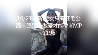 10/21最新 美女只有在老公面前跟别人做爱才能高潮VIP1196