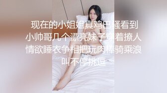  现在的小姐姐真鸡巴骚看到小帅哥几个漂亮妹子穿着撩人情欲睡衣争相把玩肉棒骑乘浪叫不停挑逗