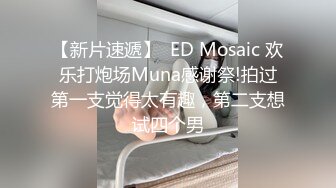 【新片速遞】  ED Mosaic 欢乐打炮场Muna感谢祭!拍过第一支觉得太有趣，第二支想试四个男