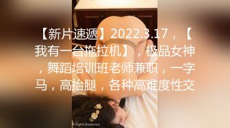 【新片速遞】2022.3.17，【我有一台拖拉机】，极品女神，舞蹈培训班老师兼职，一字马，高抬腿，各种高难度性交