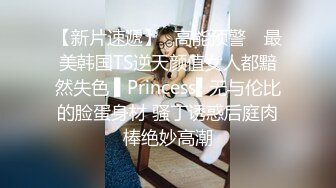 【新片速遞】✿高能预警✿ 最美韩国TS逆天颜值女人都黯然失色 ▌Princess▌无与伦比的脸蛋身材 骚丁诱惑后庭肉棒绝妙高潮