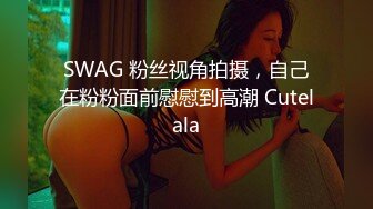 SWAG 粉丝视角拍摄，自己在粉粉面前慰慰到高潮 Cutelala