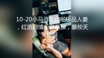 10-20小马寻花约啪极品人妻，红酒调情无套暴操，暴殄天物啊