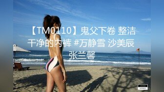 【TM0110】鬼父下卷 整洁干净的内裤 #万静雪 沙美辰 张兰馨