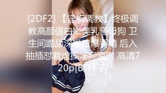 [2DF2] 【淫狗调教】终极调教高颜值白嫩美乳骚母狗 卫生间跪舔深喉口爆吞精 后入抽插怼着虐操淫狗浪穴 高清720p[BT种子]