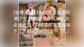 [全裸无码+16分]九头身罗莉美少女 残酷的搔痒高潮处决 全身涂油+束缚搔痒双重滋味下「那里真的痒到受不了....」