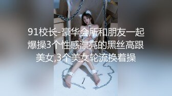 91校长-豪华会所和朋友一起爆操3个性感漂亮的黑丝高跟美女,3个美女轮流换着操