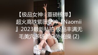 【极品女神☆重磅核弹】♡♥超火高铁紫薇女神『Naomii』2023最新私拍 极品丰满无毛美穴多场景户外啪操 (2)