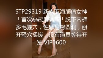 STP29319 新人下海颜值女神！首次小尺度诱惑！脱下内裤多毛骚穴，性感翘臀圆润，掰开骚穴揉搓，没有道具等待开发 VIP0600