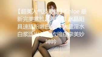 【超美人气反差婊】Chloe 最新完美露脸超淫自慰 水晶阳具速插粉嫩白虎穴 大量淫水白浆泛出 高潮收缩痉挛美妙呻吟