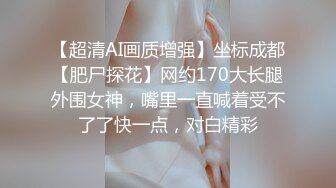 【超清AI画质增强】坐标成都【肥尸探花】网约170大长腿外围女神，嘴里一直喊着受不了了快一点，对白精彩