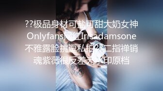 ??极品身材可盐可甜大奶女神Onlyfans网红Irisadamsone不雅露脸挑逗私拍??二指禅销魂紫薇很反差无水印原档