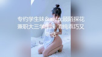  专约学生妹&amp;顾陌探花 兼职大三学生妹 清纯乖巧又听话