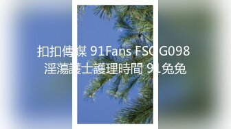 扣扣傳媒 91Fans FSOG098 淫蕩護士護理時間 91兔兔