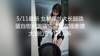 5/11最新 女神黑丝大长腿跳蛋自慰刺激骚穴道具双插表情太到位了VIP1196