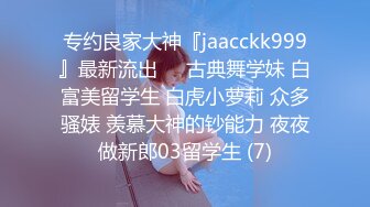 专约良家大神『jaacckk999』最新流出❤️古典舞学妹 白富美留学生 白虎小萝莉 众多骚婊 羡慕大神的钞能力 夜夜做新郎03留学生 (7)