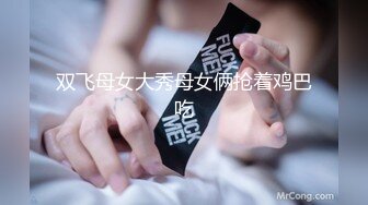 双飞母女大秀母女俩抢着鸡巴吃