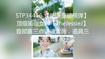 STP34466 【新流重磅核弹】顶级瑜伽女神【TheJessieJ】首部露三点销魂紫薇，道具三指入穴，淫水泛滥