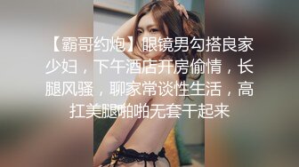 【霸哥约炮】眼镜男勾搭良家少妇，下午酒店开房偷情，长腿风骚，聊家常谈性生活，高扛美腿啪啪无套干起来