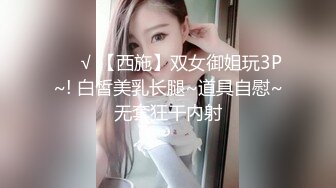 ❤️√ 【西施】双女御姐玩3P~! 白皙美乳长腿~道具自慰~无套狂干内射