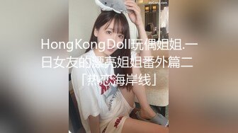 HongKongDoll玩偶姐姐.一日女友的漂亮姐姐番外篇二 「热恋海岸线」