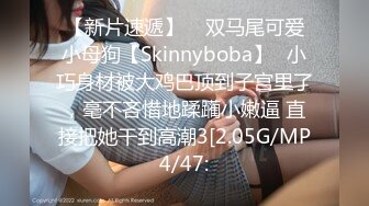 【新片速遞】    双马尾可爱小母狗【Skinnyboba】✅小巧身材被大鸡巴顶到子宫里了，毫不吝惜地蹂躏小嫩逼 直接把她干到高潮3[2.05G/MP4/47: