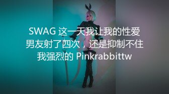 SWAG 这一天我让我的性爱男友射了四次，还是抑制不住我强烈的 Pinkrabbittw