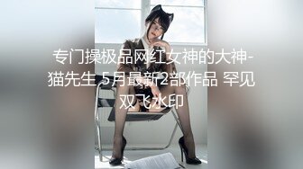  专门操极品网红女神的大神-猫先生 5月最新2部作品 罕见双飞水印