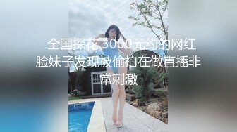   全国探花 3000元约的网红脸妹子发现被偷拍在做直播非常刺激