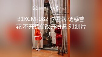 91KCM-082 李蓉蓉 诱惑警花 不开罚单改开粉逼 91制片厂